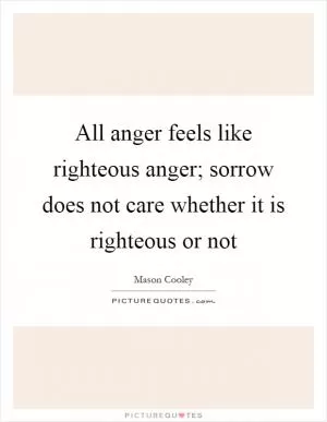 All anger feels like righteous anger; sorrow does not care whether it is righteous or not Picture Quote #1