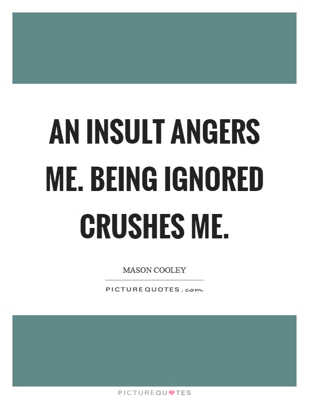An insult angers me. Being ignored crushes me Picture Quote #1