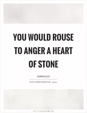 You would rouse to anger a heart of stone Picture Quote #1