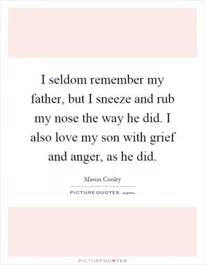 I seldom remember my father, but I sneeze and rub my nose the way he did. I also love my son with grief and anger, as he did Picture Quote #1
