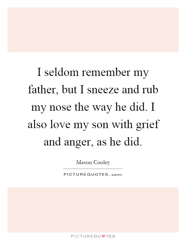 I seldom remember my father, but I sneeze and rub my nose the way he did. I also love my son with grief and anger, as he did Picture Quote #1