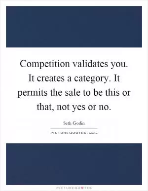 Competition validates you. It creates a category. It permits the sale to be this or that, not yes or no Picture Quote #1