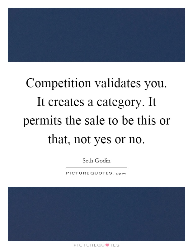 Competition validates you. It creates a category. It permits the sale to be this or that, not yes or no Picture Quote #1