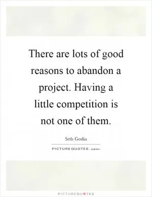 There are lots of good reasons to abandon a project. Having a little competition is not one of them Picture Quote #1