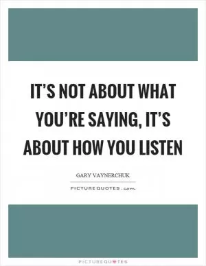 It’s not about what you’re saying, it’s about how you listen Picture Quote #1