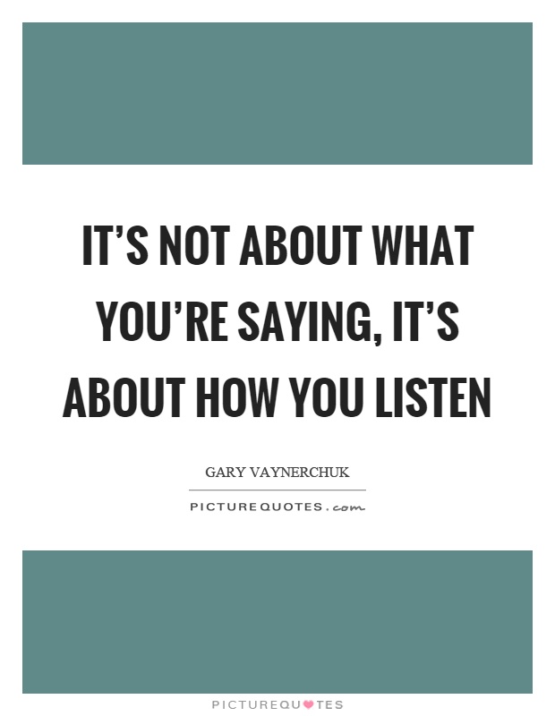 It's not about what you're saying, it's about how you listen Picture Quote #1