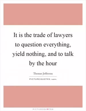 It is the trade of lawyers to question everything, yield nothing, and to talk by the hour Picture Quote #1