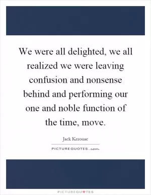 We were all delighted, we all realized we were leaving confusion and nonsense behind and performing our one and noble function of the time, move Picture Quote #1