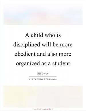 A child who is disciplined will be more obedient and also more organized as a student Picture Quote #1