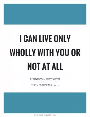 I can live only wholly with you or not at all Picture Quote #1