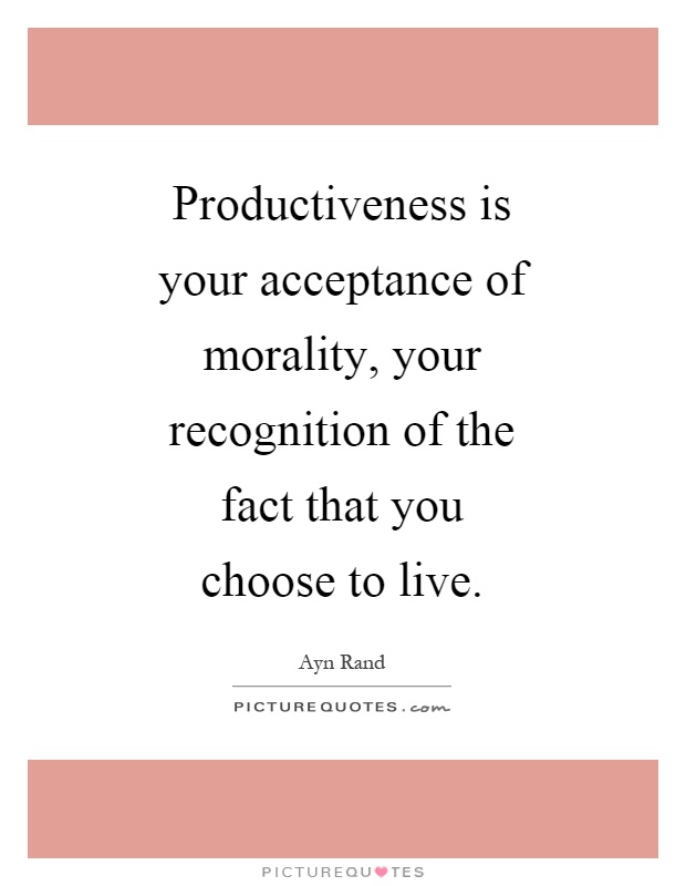 Productiveness is your acceptance of morality, your recognition of the fact that you choose to live Picture Quote #1