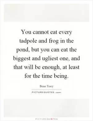 You cannot eat every tadpole and frog in the pond, but you can eat the biggest and ugliest one, and that will be enough, at least for the time being Picture Quote #1