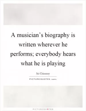 A musician’s biography is written wherever he performs; everybody hears what he is playing Picture Quote #1
