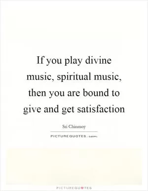 If you play divine music, spiritual music, then you are bound to give and get satisfaction Picture Quote #1