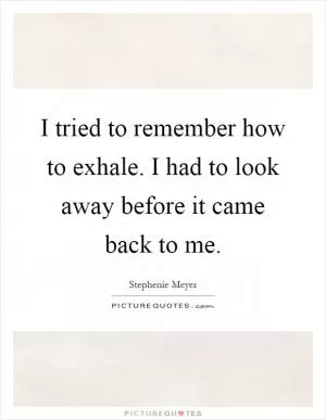 I tried to remember how to exhale. I had to look away before it came back to me Picture Quote #1