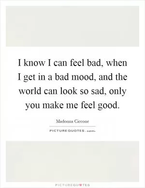I know I can feel bad, when I get in a bad mood, and the world can look so sad, only you make me feel good Picture Quote #1