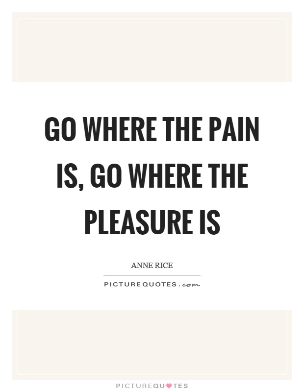 Go where the pain is, go where the pleasure is Picture Quote #1