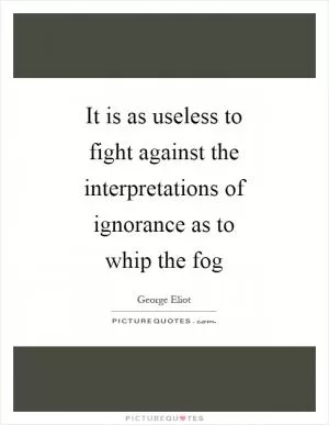 It is as useless to fight against the interpretations of ignorance as to whip the fog Picture Quote #1