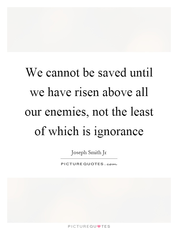 We cannot be saved until we have risen above all our enemies, not the least of which is ignorance Picture Quote #1