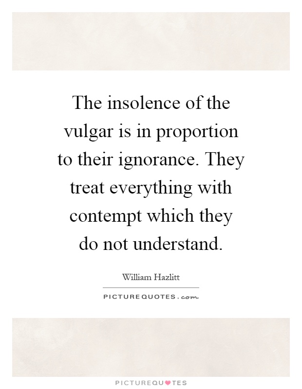 The insolence of the vulgar is in proportion to their ignorance. They treat everything with contempt which they do not understand Picture Quote #1