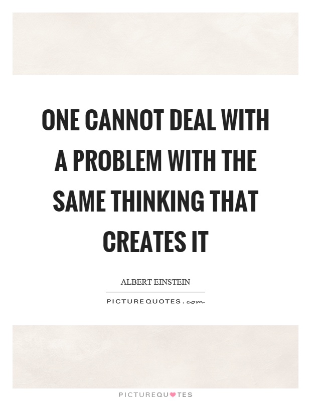 One cannot deal with a problem with the same thinking that creates it Picture Quote #1