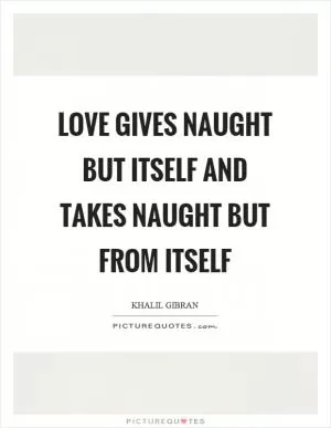 Love gives naught but itself and takes naught but from itself Picture Quote #1