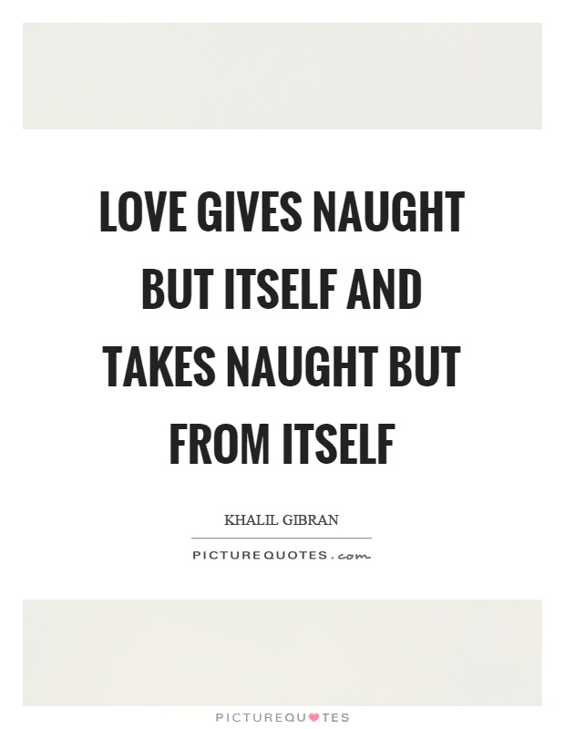 Love gives naught but itself and takes naught but from itself Picture Quote #1