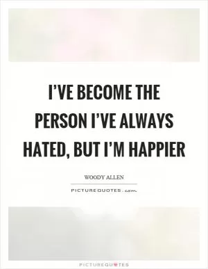 I’ve become the person I’ve always hated, but I’m happier Picture Quote #1