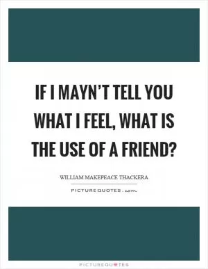If I mayn’t tell you what I feel, what is the use of a friend? Picture Quote #1
