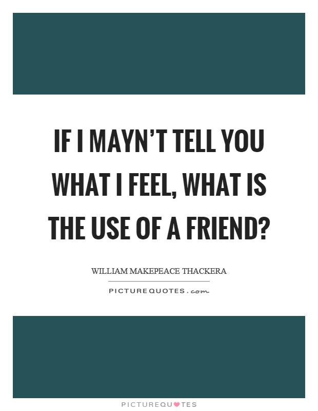 If I mayn't tell you what I feel, what is the use of a friend? Picture Quote #1