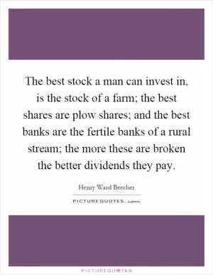 The best stock a man can invest in, is the stock of a farm; the best shares are plow shares; and the best banks are the fertile banks of a rural stream; the more these are broken the better dividends they pay Picture Quote #1
