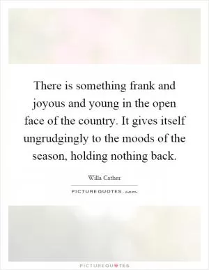 There is something frank and joyous and young in the open face of the country. It gives itself ungrudgingly to the moods of the season, holding nothing back Picture Quote #1