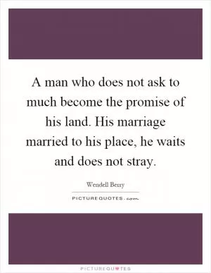 A man who does not ask to much become the promise of his land. His marriage married to his place, he waits and does not stray Picture Quote #1
