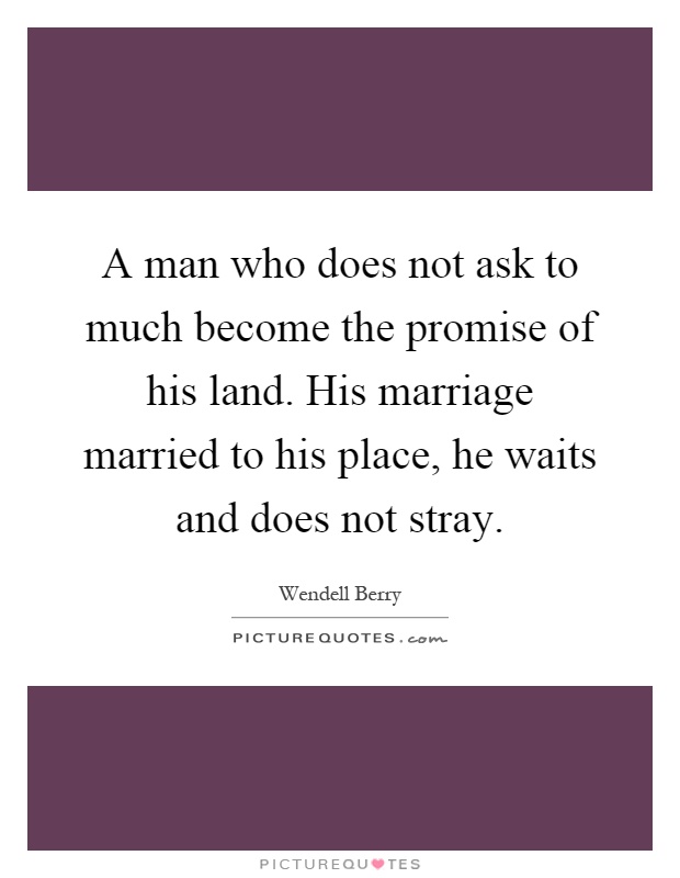 A man who does not ask to much become the promise of his land. His marriage married to his place, he waits and does not stray Picture Quote #1