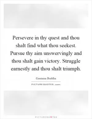 Persevere in thy quest and thou shalt find what thou seekest. Pursue thy aim unswervingly and thou shalt gain victory. Struggle earnestly and thou shalt triumph Picture Quote #1