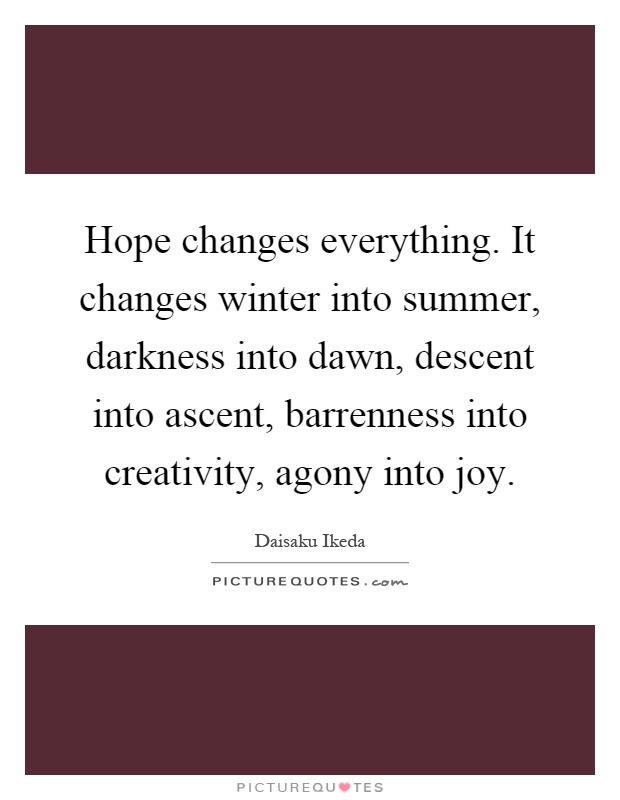 Hope changes everything. It changes winter into summer, darkness into dawn, descent into ascent, barrenness into creativity, agony into joy Picture Quote #1