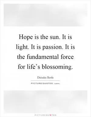 Hope is the sun. It is light. It is passion. It is the fundamental force for life’s blossoming Picture Quote #1