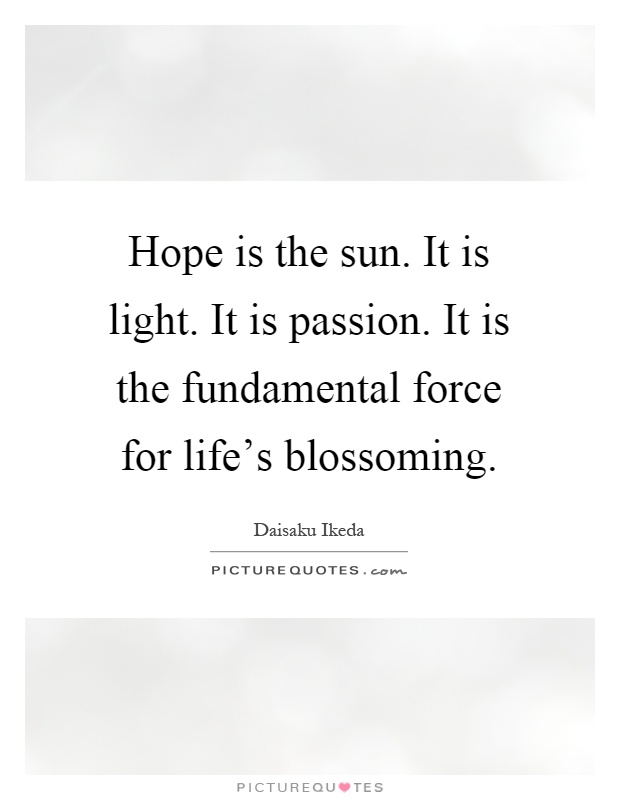 Hope is the sun. It is light. It is passion. It is the fundamental force for life's blossoming Picture Quote #1
