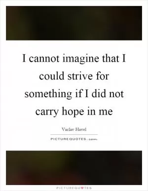 I cannot imagine that I could strive for something if I did not carry hope in me Picture Quote #1