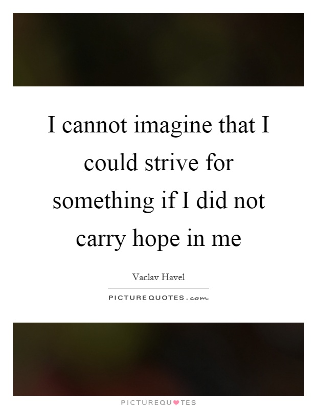I cannot imagine that I could strive for something if I did not carry hope in me Picture Quote #1