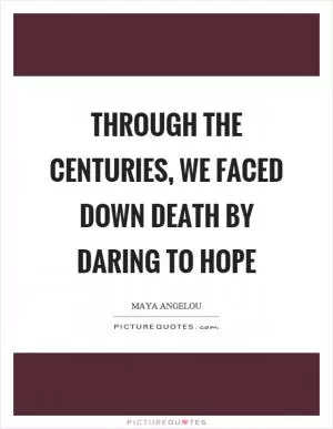 Through the centuries, we faced down death by daring to hope Picture Quote #1