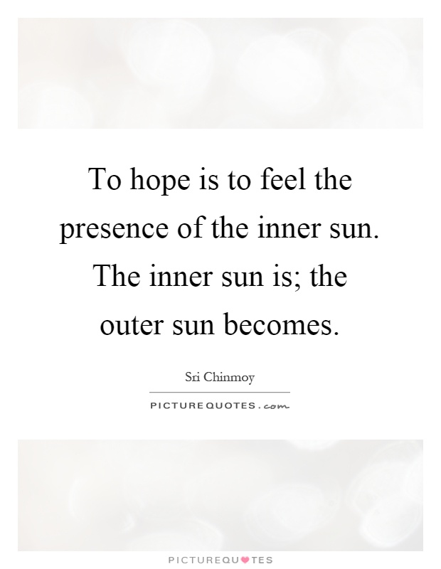 To hope is to feel the presence of the inner sun. The inner sun is; the outer sun becomes Picture Quote #1