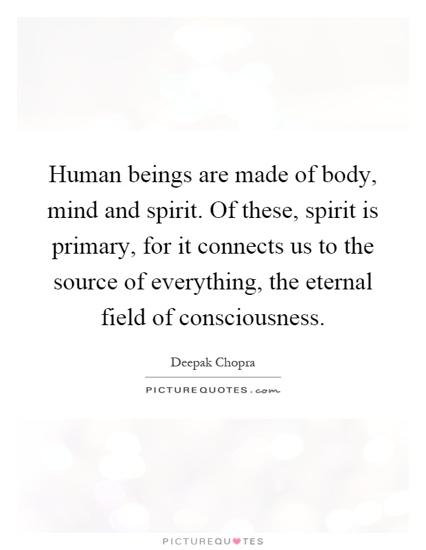 Human beings are made of body, mind and spirit. Of these, spirit is primary, for it connects us to the source of everything, the eternal field of consciousness Picture Quote #1