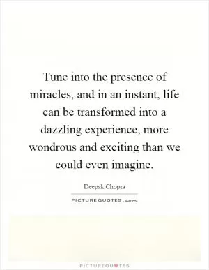 Tune into the presence of miracles, and in an instant, life can be transformed into a dazzling experience, more wondrous and exciting than we could even imagine Picture Quote #1