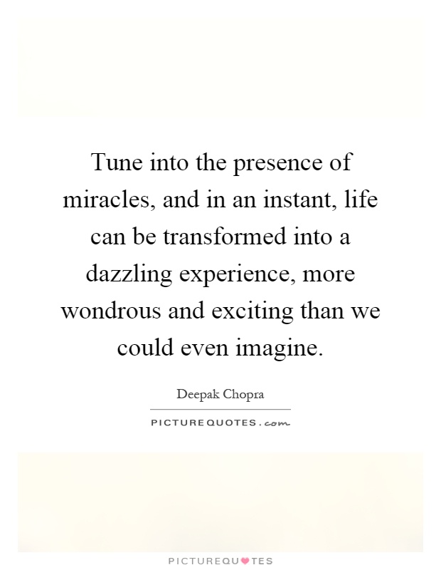 Tune into the presence of miracles, and in an instant, life can be transformed into a dazzling experience, more wondrous and exciting than we could even imagine Picture Quote #1