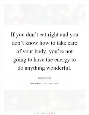 If you don’t eat right and you don’t know how to take care of your body, you’re not going to have the energy to do anything wonderful Picture Quote #1
