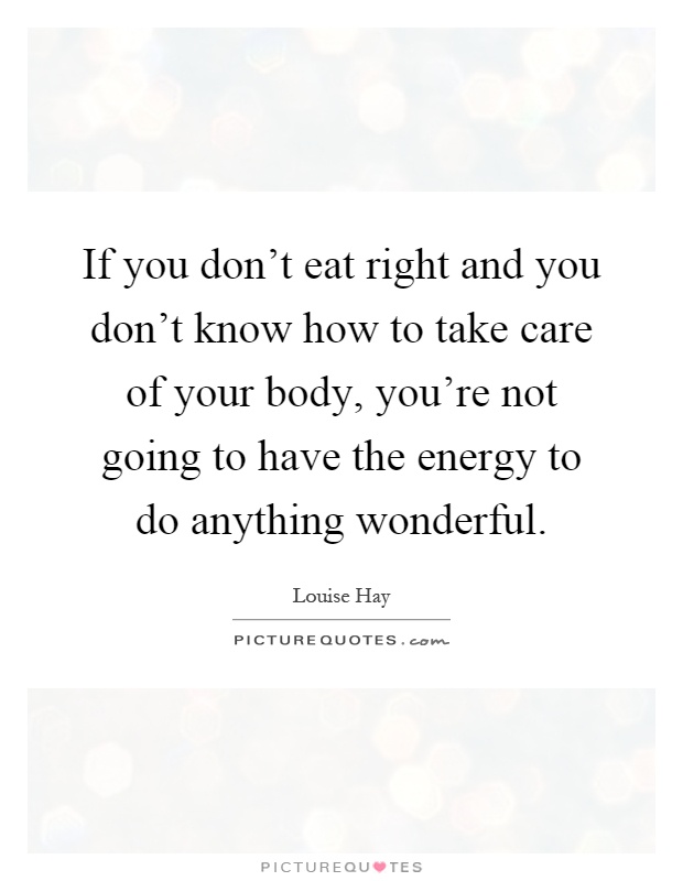 If you don't eat right and you don't know how to take care of your body, you're not going to have the energy to do anything wonderful Picture Quote #1