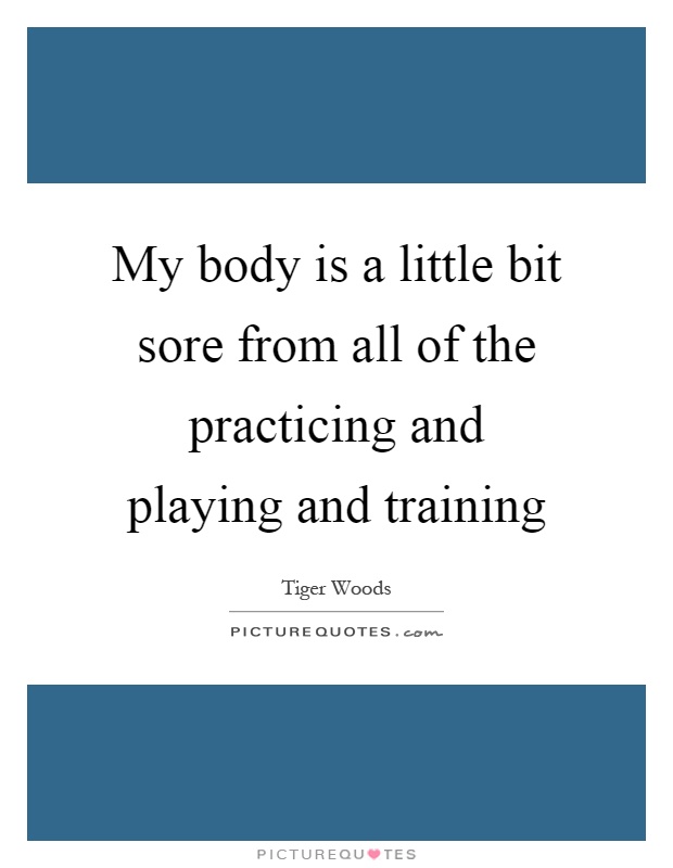 My body is a little bit sore from all of the practicing and playing and training Picture Quote #1