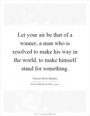 Let your air be that of a winner, a man who is resolved to make his way in the world, to make himself stand for something Picture Quote #1