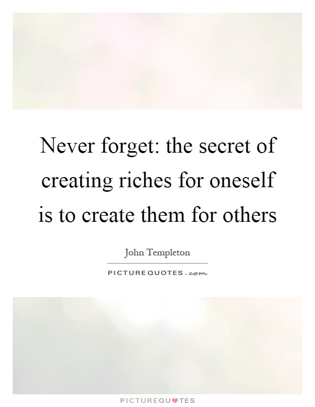 Never forget: the secret of creating riches for oneself is to create them for others Picture Quote #1